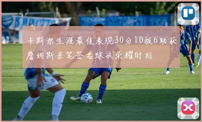 卡斯尔生涯最佳表现30分10板6助获詹姆斯亲笔签名球衣荣耀时刻