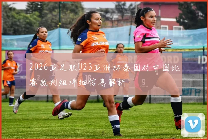 2026亚足联U23亚洲杯泰国对中国比赛裁判组详细信息解析