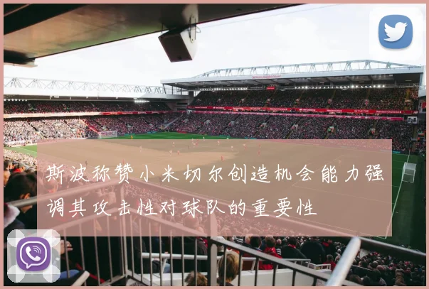 斯波称赞小米切尔创造机会能力强调其攻击性对球队的重要性