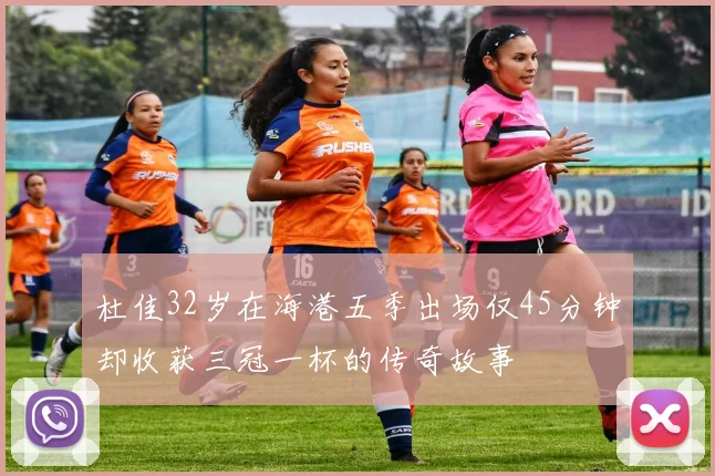 杜佳32岁在海港五季出场仅45分钟却收获三冠一杯的传奇故事