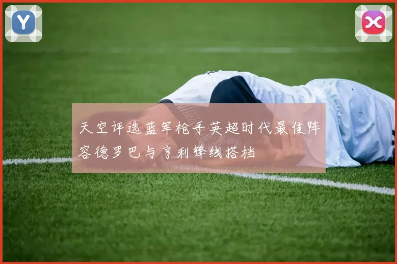 天空评选蓝军枪手英超时代最佳阵容德罗巴与亨利锋线搭档