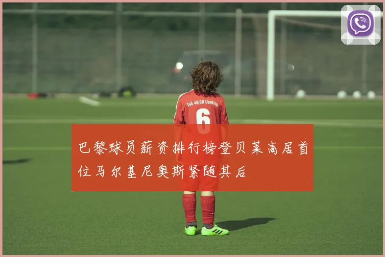 巴黎球员薪资排行榜登贝莱高居首位马尔基尼奥斯紧随其后