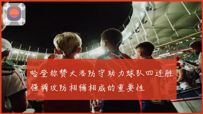 哈登称赞大洛防守助力球队四连胜强调攻防相辅相成的重要性