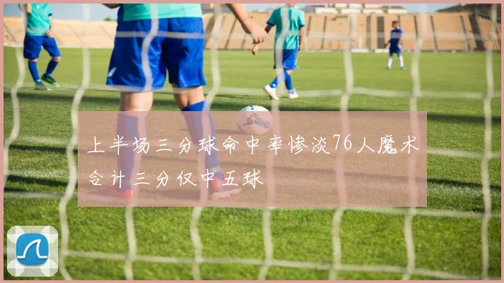 上半场三分球命中率惨淡76人魔术合计三分仅中五球