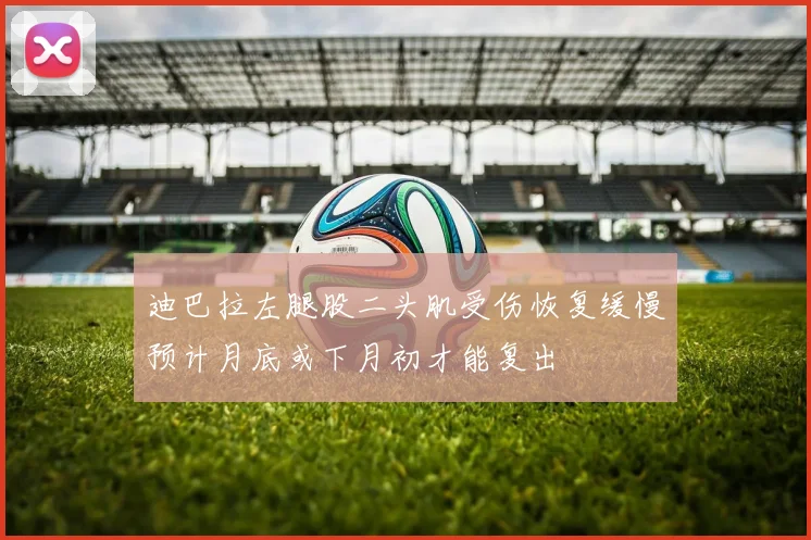 迪巴拉左腿股二头肌受伤恢复缓慢预计月底或下月初才能复出