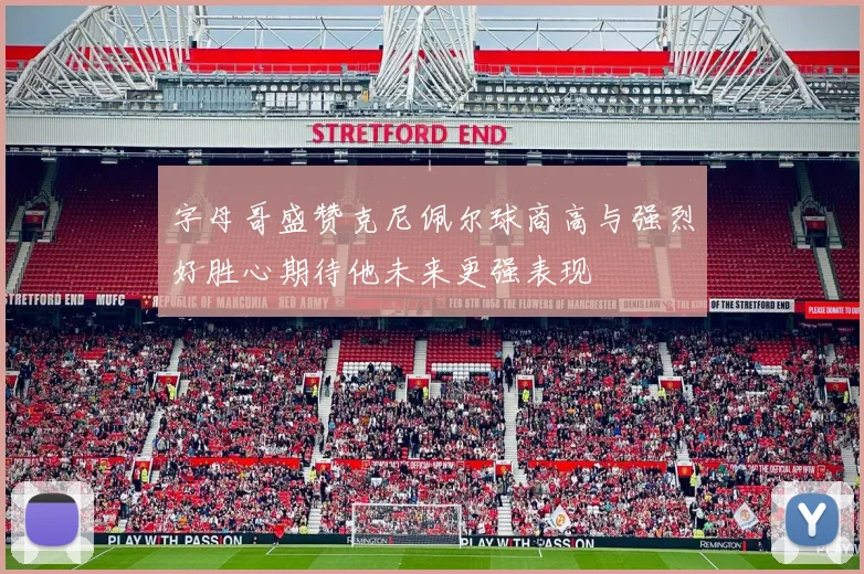 字母哥盛赞克尼佩尔球商高与强烈好胜心期待他未来更强表现