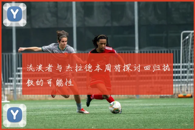 流浪者与杰拉德本周将探讨回归执教的可能性