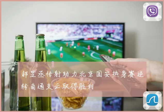 郝昱丞传射助力北京国安热身赛逆转南通支云取得胜利