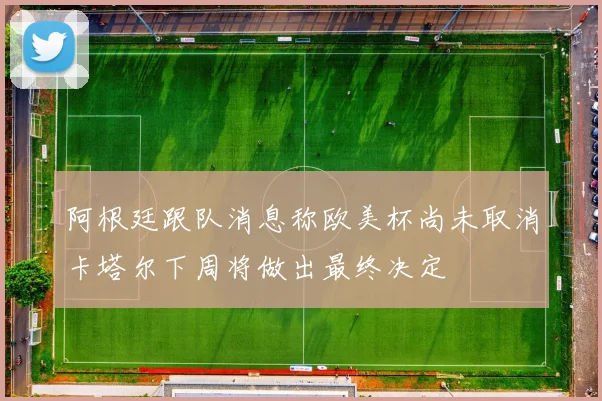 阿根廷跟队消息称欧美杯尚未取消卡塔尔下周将做出最终决定