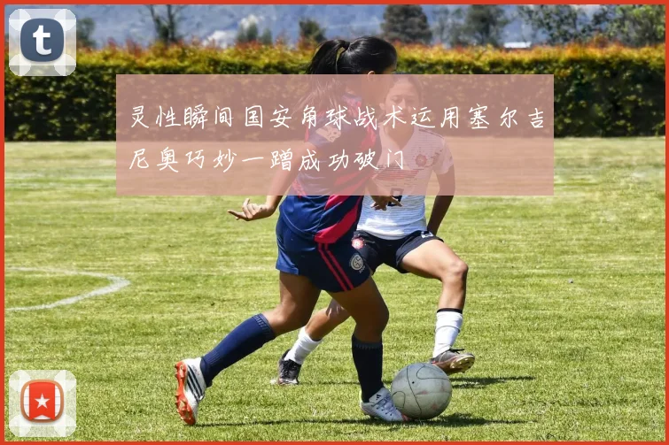 灵性瞬间国安角球战术运用塞尔吉尼奥巧妙一蹭成功破门