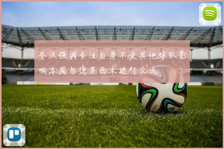 齐沃强调专注自身不受其他球队影响本周与德罗西未进行交流