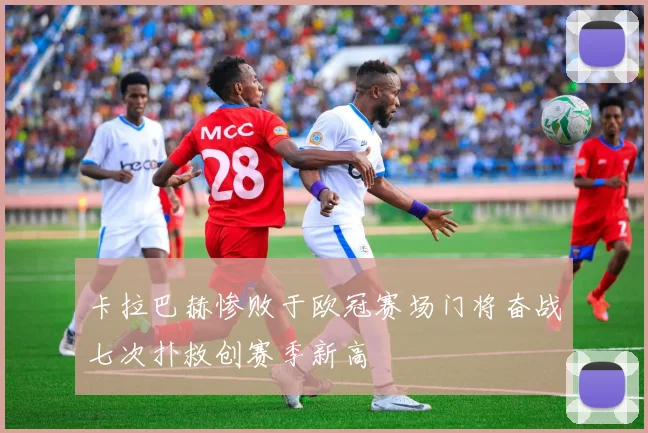 卡拉巴赫惨败于欧冠赛场门将奋战七次扑救创赛季新高