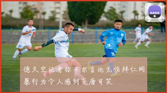 德天空记者称卡尔言论无伤拜仁网暴行为令人感到荒唐可笑