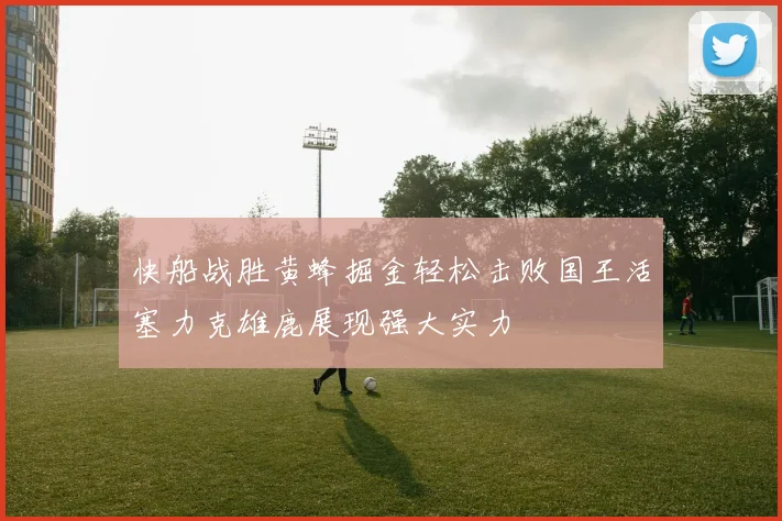 快船战胜黄蜂掘金轻松击败国王活塞力克雄鹿展现强大实力