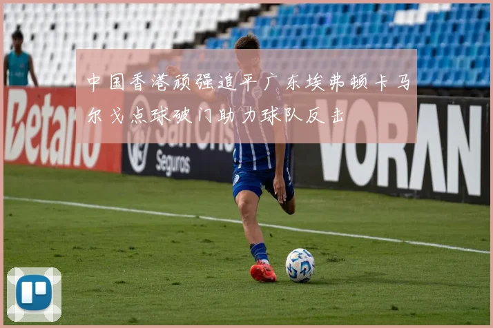 中国香港顽强追平广东埃弗顿卡马尔戈点球破门助力球队反击
