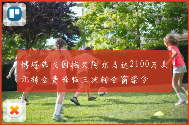 博塔弗戈因拖欠阿尔马达2100万美元转会费面临三次转会窗禁令