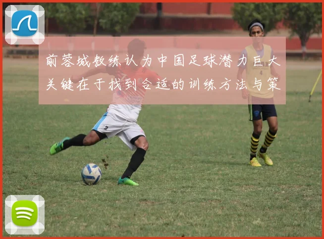 前蓉城教练认为中国足球潜力巨大关键在于找到合适的训练方法与策略