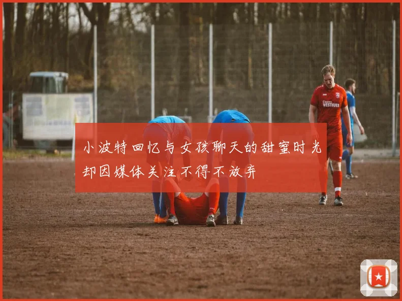 小波特回忆与女孩聊天的甜蜜时光却因媒体关注不得不放弃