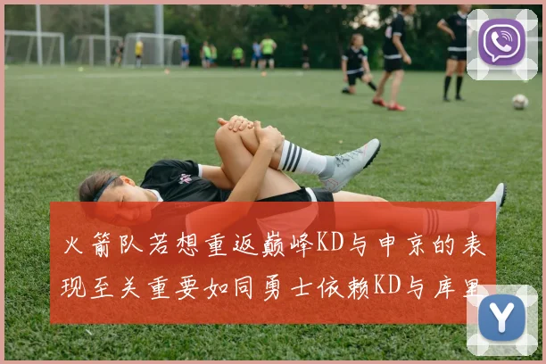 火箭队若想重返巅峰KD与申京的表现至关重要如同勇士依赖KD与库里