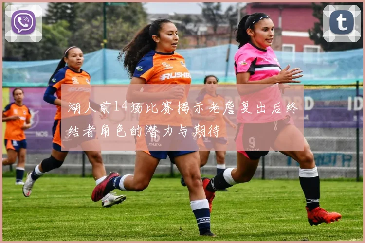 湖人前14场比赛揭示老詹复出后终结者角色的潜力与期待