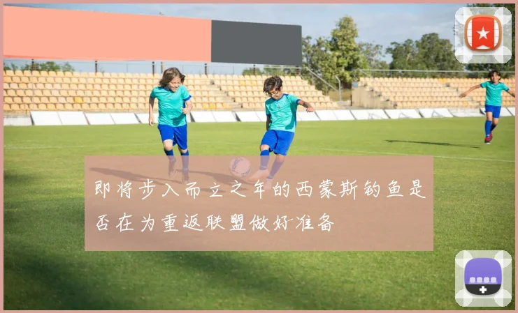 即将步入而立之年的西蒙斯钓鱼是否在为重返联盟做好准备