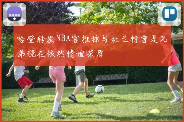 哈登转发NBA官推称与杜兰特曾是兄弟现在依然情谊深厚