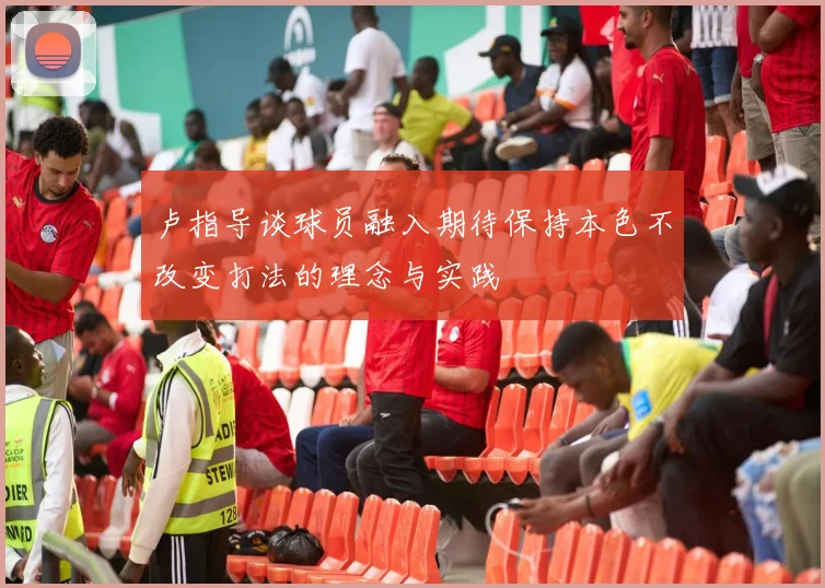 卢指导谈球员融入期待保持本色不改变打法的理念与实践