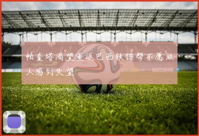 帕奎塔渴望重返巴西铁锤帮不愿放人感到失望