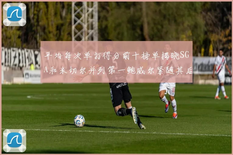 平均每次单打得分前十榜单揭晓SGA和米切尔并列第一鲍威尔紧随其后
