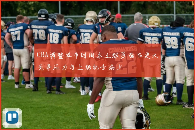 CBA调整单节时间本土球员面临更大竞争压力与上场机会减少