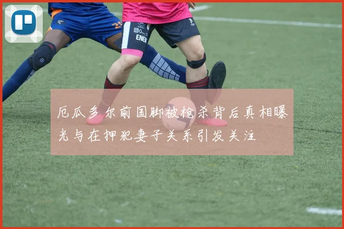 厄瓜多尔前国脚被枪杀背后真相曝光与在押犯妻子关系引发关注