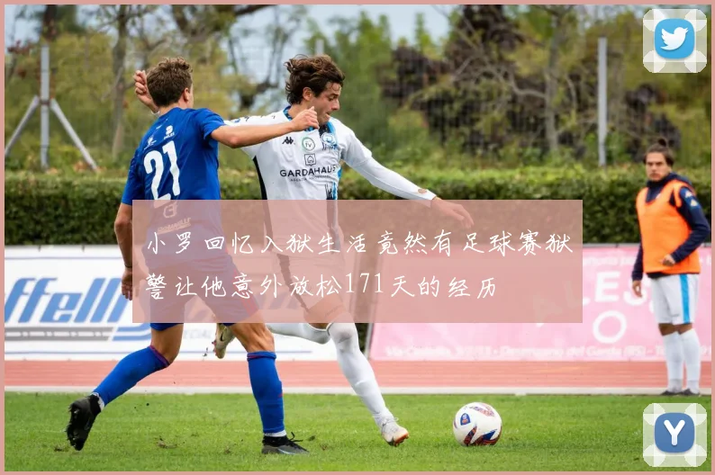 小罗回忆入狱生活竟然有足球赛狱警让他意外放松171天的经历