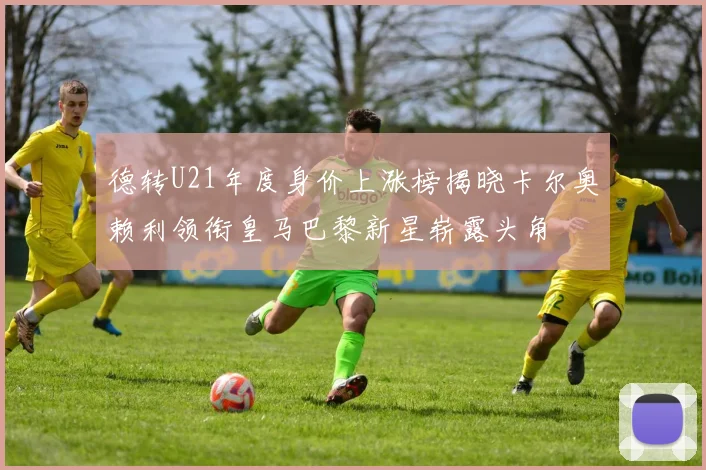 德转U21年度身价上涨榜揭晓卡尔奥赖利领衔皇马巴黎新星崭露头角
