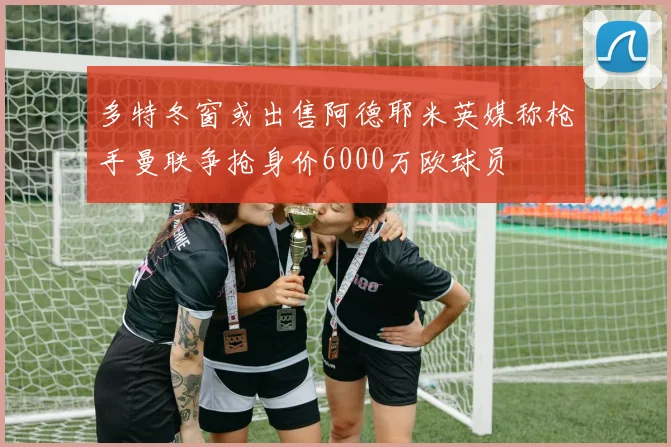 多特冬窗或出售阿德耶米英媒称枪手曼联争抢身价6000万欧球员