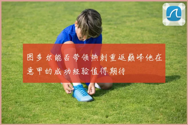 图多尔能否带领热刺重返巅峰他在意甲的成功经验值得期待