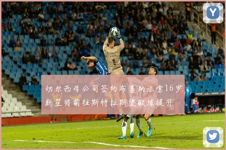 切尔西母公司签约布基纳法索16岁新星将前往斯特拉斯堡锻炼提升
