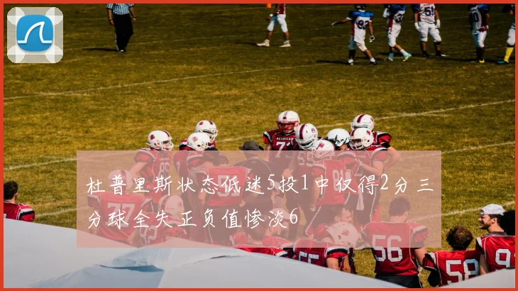 杜普里斯状态低迷5投1中仅得2分三分球全失正负值惨淡6