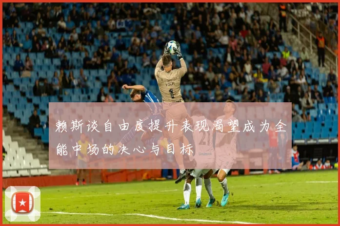 赖斯谈自由度提升表现渴望成为全能中场的决心与目标