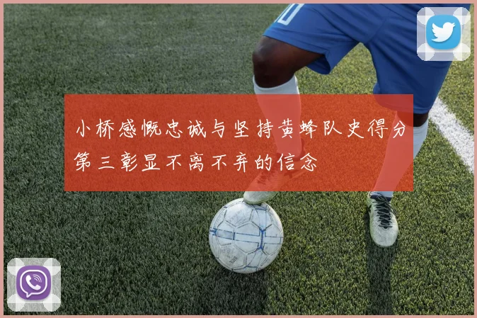 小桥感慨忠诚与坚持黄蜂队史得分第三彰显不离不弃的信念