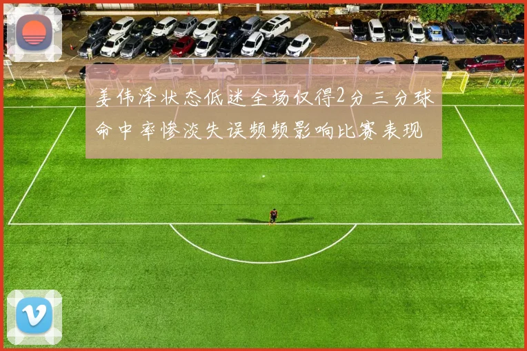 姜伟泽状态低迷全场仅得2分三分球命中率惨淡失误频频影响比赛表现