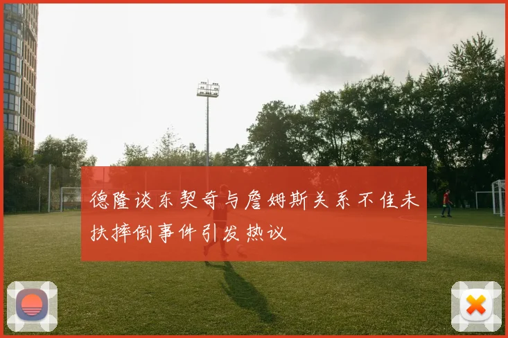 德隆谈东契奇与詹姆斯关系不佳未扶摔倒事件引发热议