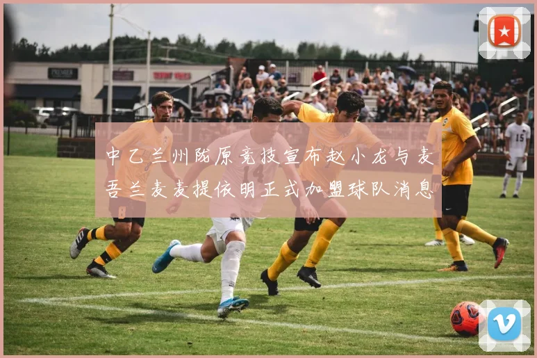 中乙兰州陇原竞技宣布赵小龙与麦吾兰麦麦提依明正式加盟球队消息