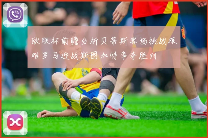 欧联杯前瞻分析贝蒂斯客场挑战艰难罗马迎战斯图加特争夺胜利