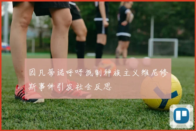 因凡蒂诺呼吁抵制种族主义维尼修斯事件引发社会反思