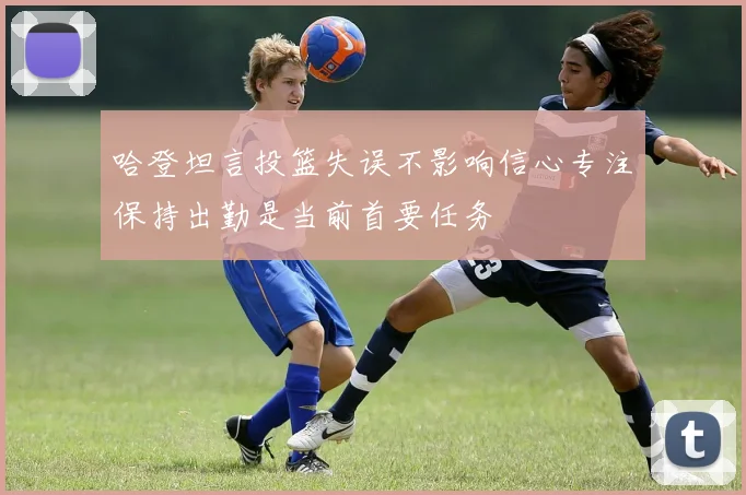 哈登坦言投篮失误不影响信心专注保持出勤是当前首要任务