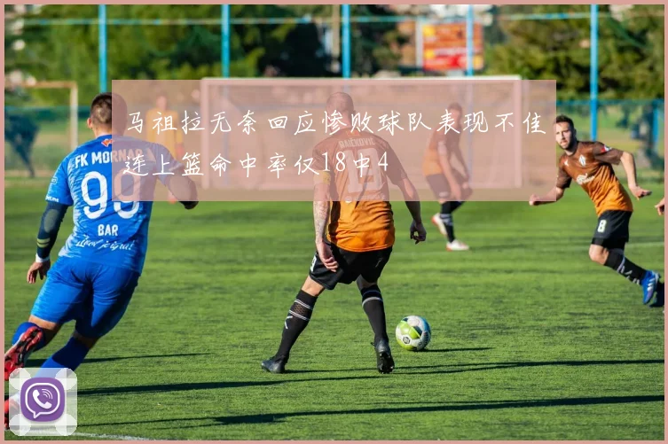 马祖拉无奈回应惨败球队表现不佳连上篮命中率仅18中4