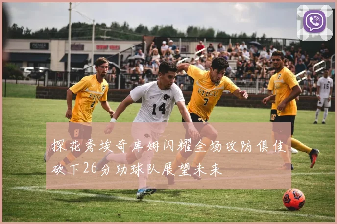 探花秀埃奇库姆闪耀全场攻防俱佳砍下26分助球队展望未来