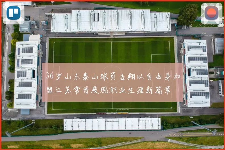 36岁山东泰山球员吉翔以自由身加盟江苏常晋展现职业生涯新篇章