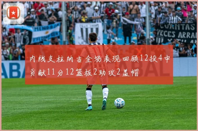 内线支柱纳吉全场表现回顾12投4中贡献11分12篮板2助攻2盖帽