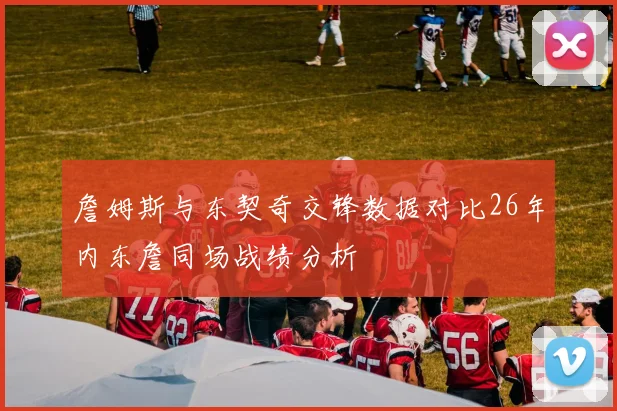 詹姆斯与东契奇交锋数据对比26年内东詹同场战绩分析